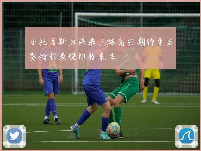 小托马斯为弟弟三球高兴期待季后赛精彩表现即将来临