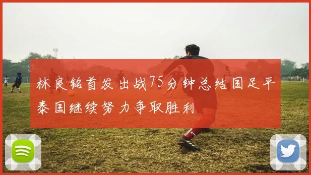 林良铭首发出战75分钟总结国足平泰国继续努力争取胜利