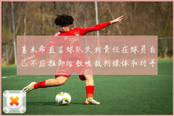 基米希直言球队失利责任在球员自己不应推卸给教练裁判媒体和对手
