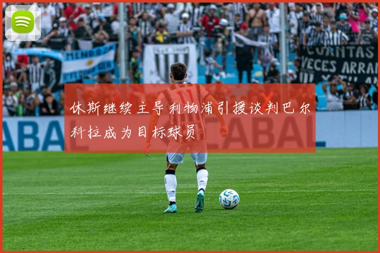 休斯继续主导利物浦引援谈判巴尔科拉成为目标球员