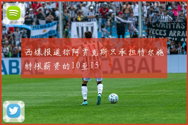西媒报道称阿贾克斯只承担特尔施特根薪资的10至15