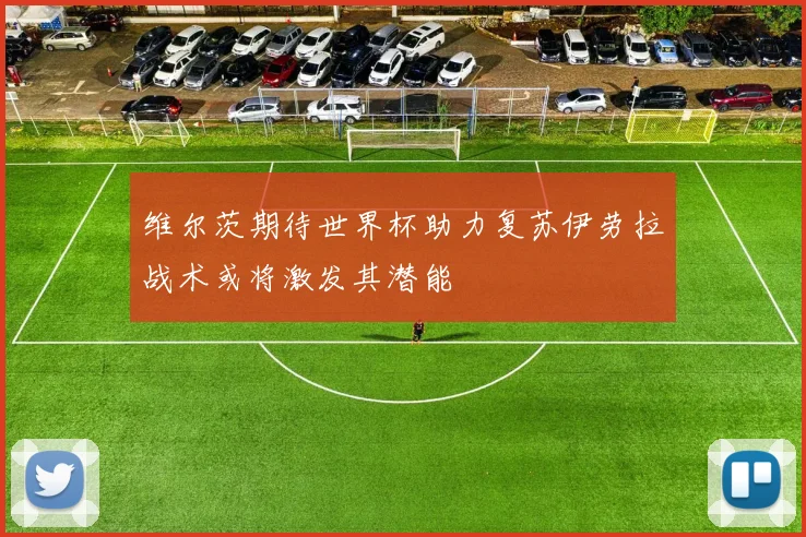 维尔茨期待世界杯助力复苏伊劳拉战术或将激发其潜能