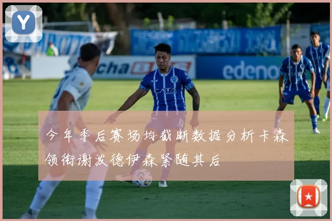 今年季后赛场均截断数据分析卡森领衔谢泼德伊森紧随其后
