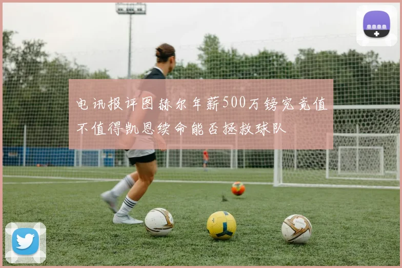 电讯报评图赫尔年薪500万镑究竟值不值得凯恩续命能否拯救球队