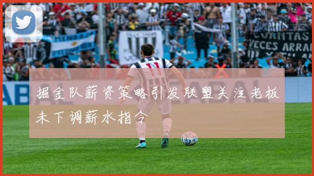 掘金队薪资策略引发联盟关注老板未下调薪水指令