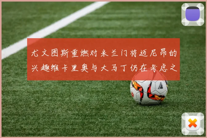 尤文图斯重燃对米兰门将迈尼昂的兴趣维卡里奥与大马丁仍在考虑之中