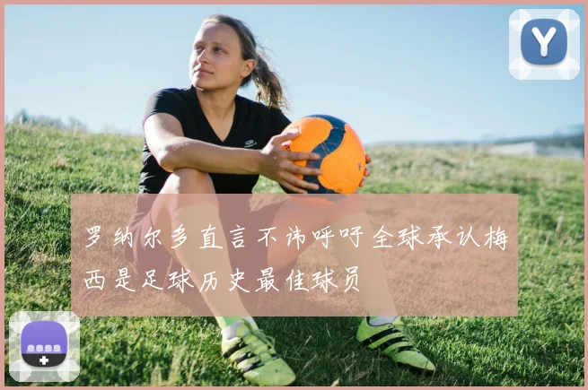 罗纳尔多直言不讳呼吁全球承认梅西是足球历史最佳球员