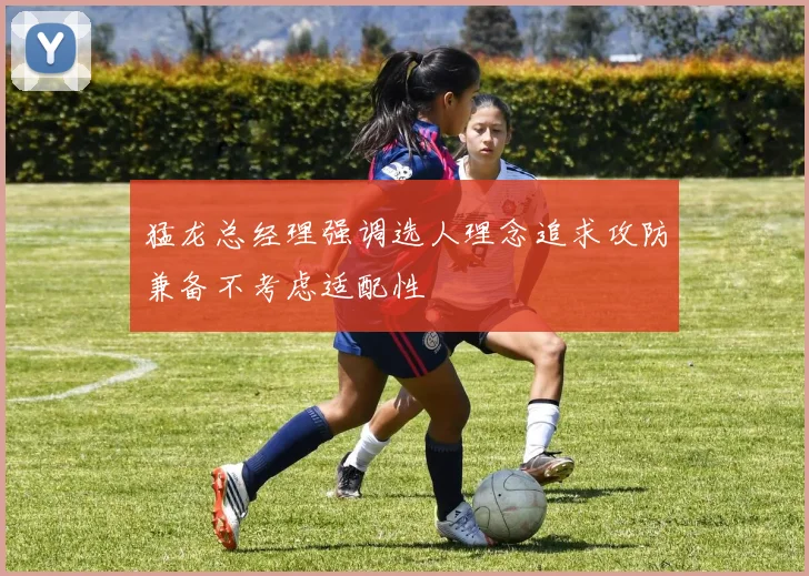 猛龙总经理强调选人理念追求攻防兼备不考虑适配性