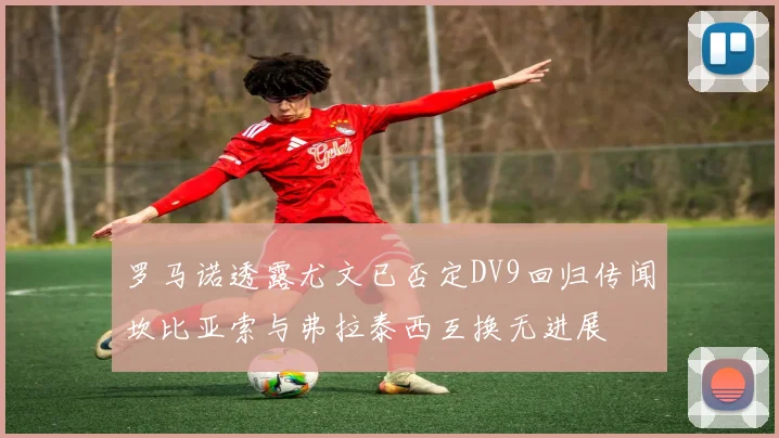 罗马诺透露尤文已否定DV9回归传闻坎比亚索与弗拉泰西互换无进展