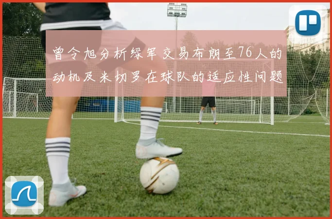 曾令旭分析绿军交易布朗至76人的动机及米切罗在球队的适应性问题
