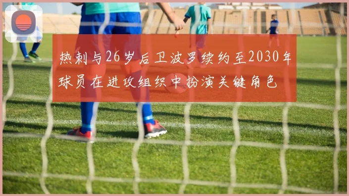 热刺与26岁后卫波罗续约至2030年球员在进攻组织中扮演关键角色